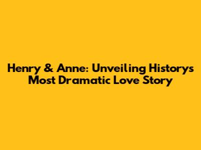 Henry & Anne: Unveiling History's Most Dramatic Love Story