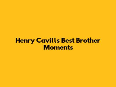 Henry Cavill's Best Brother Moments