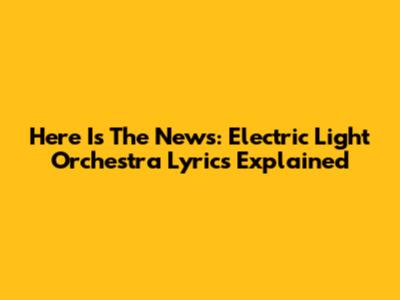 Here Is The News: Electric Light Orchestra Lyrics Explained
