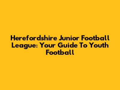 Herefordshire Junior Football League: Your Guide To Youth Football