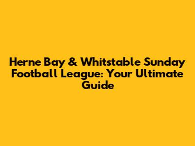 Herne Bay & Whitstable Sunday Football League: Your Ultimate Guide