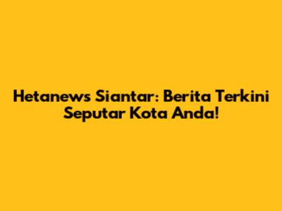 Hetanews Siantar: Berita Terkini Seputar Kota Anda!