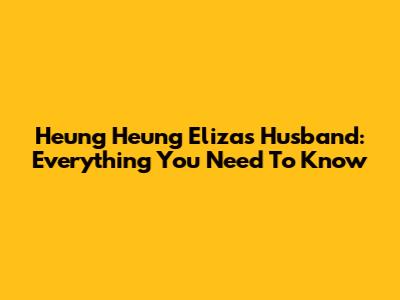 Heung Heung Eliza's Husband: Everything You Need To Know