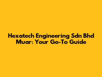 Hexatech Engineering Sdn Bhd Muar: Your Go-To Guide