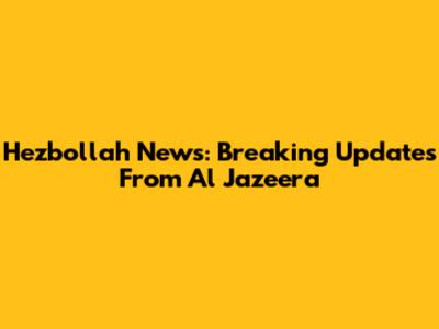 Hezbollah News: Breaking Updates From Al Jazeera