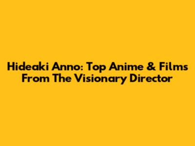 Hideaki Anno: Top Anime & Films From The Visionary Director
