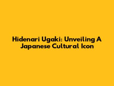 Hidenari Ugaki: Unveiling A Japanese Cultural Icon