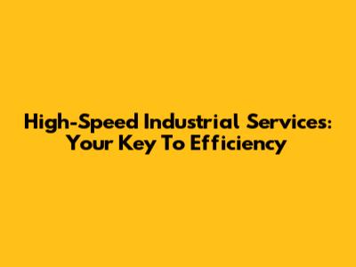 High-Speed Industrial Services: Your Key To Efficiency