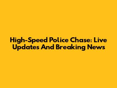 High-Speed Police Chase: Live Updates And Breaking News