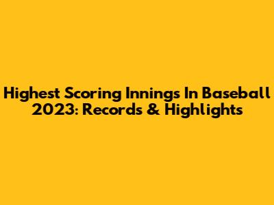 Highest Scoring Innings In Baseball 2023: Records & Highlights