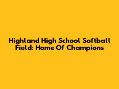 Highland High School Softball Field: Home Of Champions