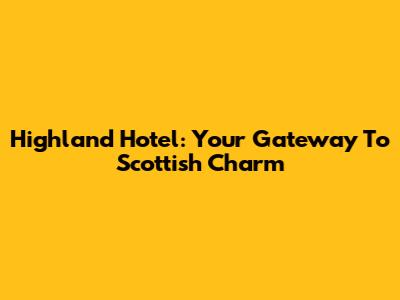 Highland Hotel: Your Gateway To Scottish Charm