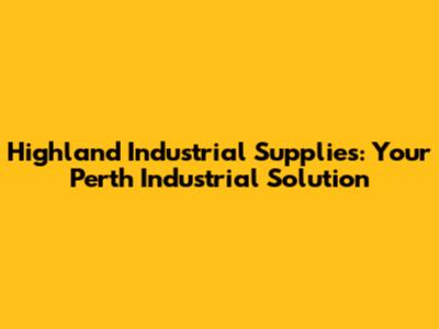 Highland Industrial Supplies: Your Perth Industrial Solution