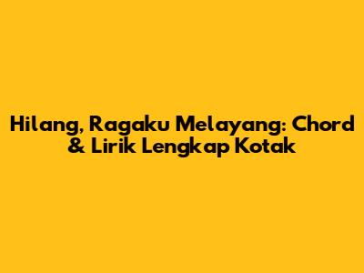Hilang, Ragaku Melayang: Chord & Lirik Lengkap Kotak