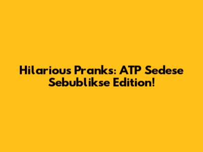Hilarious Pranks: ATP Sedese Sebublikse Edition!