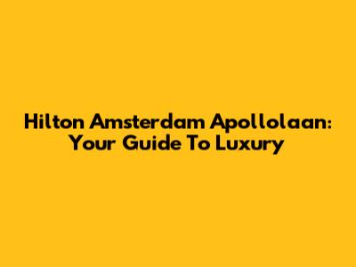 Hilton Amsterdam Apollolaan: Your Guide To Luxury