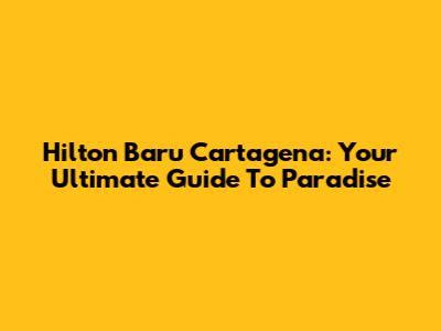 Hilton Baru Cartagena: Your Ultimate Guide To Paradise
