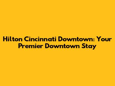 Hilton Cincinnati Downtown: Your Premier Downtown Stay