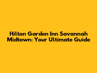 Hilton Garden Inn Savannah Midtown: Your Ultimate Guide