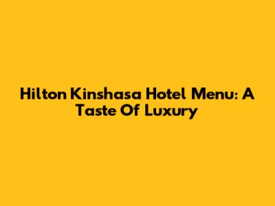 Hilton Kinshasa Hotel Menu: A Taste Of Luxury