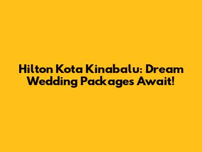 Hilton Kota Kinabalu: Dream Wedding Packages Await!