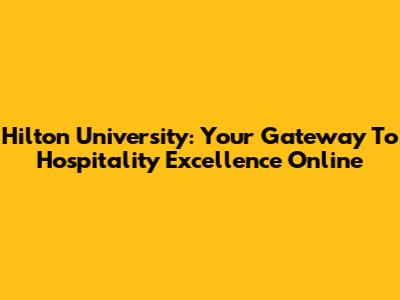 Hilton University: Your Gateway To Hospitality Excellence Online