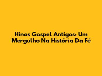 Hinos Gospel Antigos: Um Mergulho Na História Da Fé