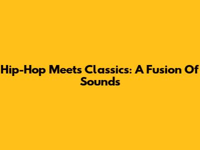 Hip-Hop Meets Classics: A Fusion Of Sounds