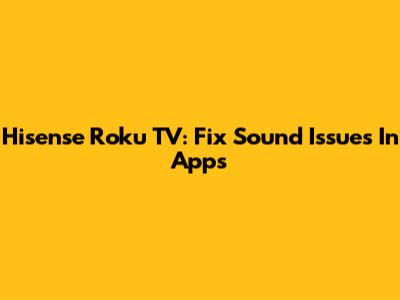 Hisense Roku TV: Fix Sound Issues In Apps