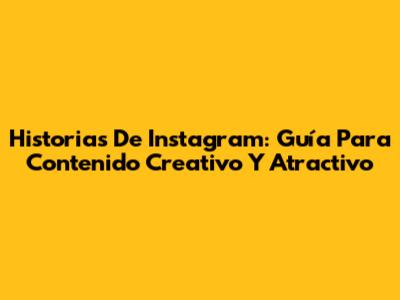 Historias De Instagram: Guía Para Contenido Creativo Y Atractivo