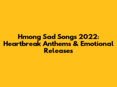 Hmong Sad Songs 2022: Heartbreak Anthems & Emotional Releases
