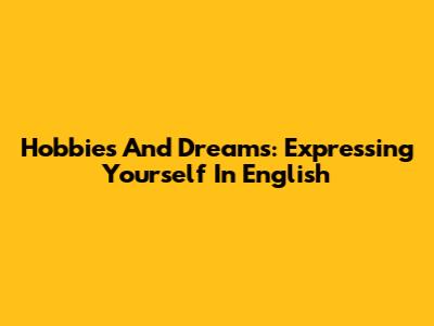 Hobbies And Dreams: Expressing Yourself In English