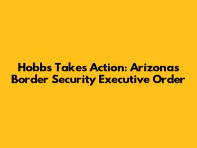 Hobbs Takes Action: Arizona's Border Security Executive Order