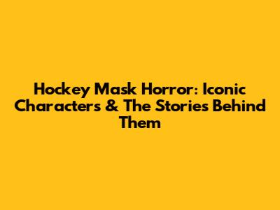 Hockey Mask Horror: Iconic Characters & The Stories Behind Them