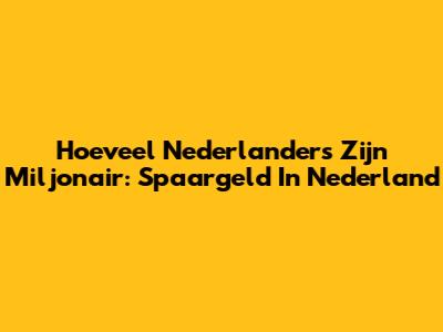 Hoeveel Nederlanders Zijn Miljonair: Spaargeld In Nederland