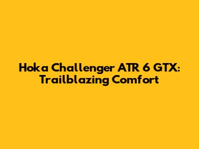 Hoka Challenger ATR 6 GTX: Trailblazing Comfort