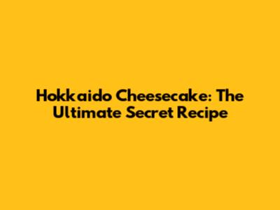 Hokkaido Cheesecake: The Ultimate Secret Recipe