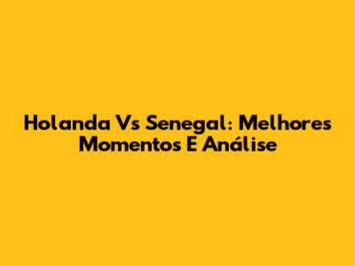 Holanda Vs Senegal: Melhores Momentos E Análise