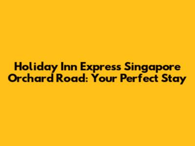 Holiday Inn Express Singapore Orchard Road: Your Perfect Stay