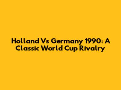 Holland Vs Germany 1990: A Classic World Cup Rivalry