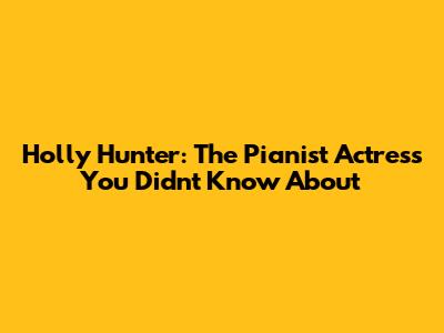 Holly Hunter: The Pianist Actress You Didn't Know About