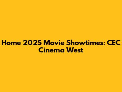 Home 2025 Movie Showtimes: CEC Cinema West