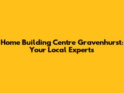 Home Building Centre Gravenhurst: Your Local Experts