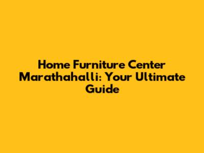 Home Furniture Center Marathahalli: Your Ultimate Guide
