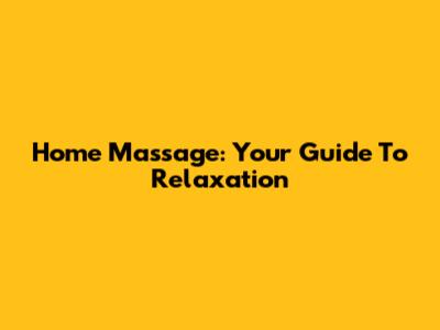 Home Massage: Your Guide To Relaxation