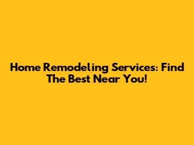 Home Remodeling Services: Find The Best Near You!