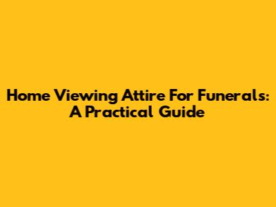 Home Viewing Attire For Funerals: A Practical Guide