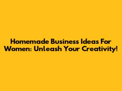 Homemade Business Ideas For Women: Unleash Your Creativity!