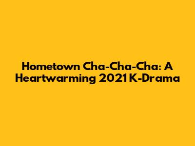 Hometown Cha-Cha-Cha: A Heartwarming 2021 K-Drama