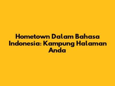 Hometown Dalam Bahasa Indonesia: Kampung Halaman Anda